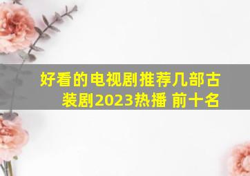 好看的电视剧推荐几部古装剧2023热播 前十名